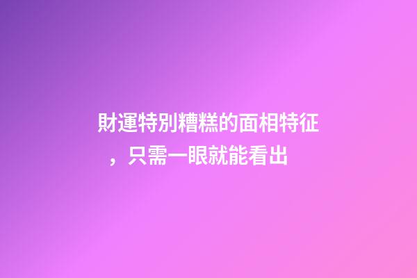 財運特別糟糕的面相特征，只需一眼就能看出
